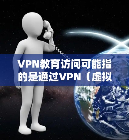 VPN教育访问可能指的是通过VPN（虚拟专用网络）来访问教育相关的网络资源或服务。以下是一些可能的解释和相关信息