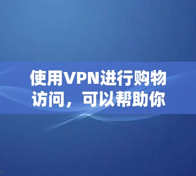 使用VPN进行购物访问，可以帮助你绕过地理限制，访问某些地区的在线商店或独家产品。以下是一些可能的使用场景和步骤