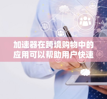 加速器在跨境购物中的应用可以帮助用户快速找到最优价格、优化购物流程、降低交易成本等。以下是一些可能的跨境购物工具和技术