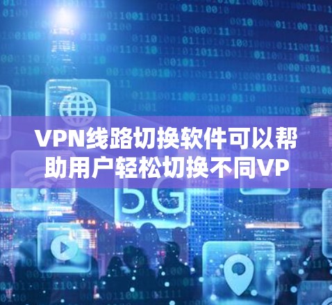 VPN线路切换软件可以帮助用户轻松切换不同VPN服务器或配置，通常用于优化网络性能、切换不同国家的服务器（以访问受限内容）或管理多个VPN配置。以下是一些常见的VPN线路切换软件及其功能