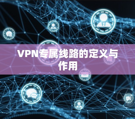 VPN专属线路的定义与作用