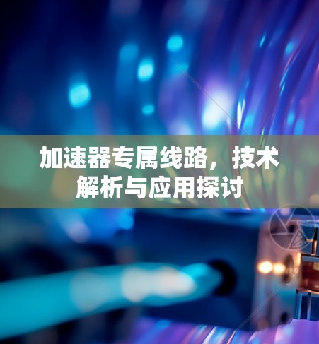 加速器专属线路，技术解析与应用探讨