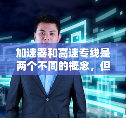 加速器和高速专线是两个不同的概念，但它们在特定领域中都涉及高速运作和高效率的需求。以下是对这两个概念的详细解释
