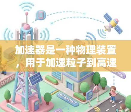加速器是一种物理装置，用于加速粒子到高速度或高能量。常见的加速器包括线性加速器和环形加速器。这些设备通常用于研究高能物理现象，如粒子相互作用、放射性衰变或高能粒子碰撞等