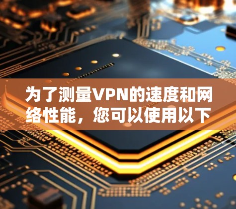 为了测量VPN的速度和网络性能，您可以使用以下步骤和工具