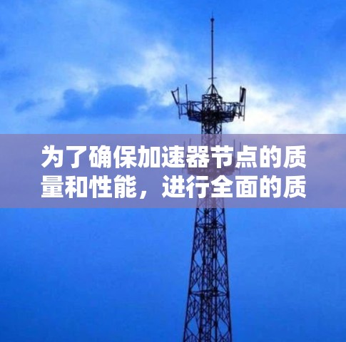 为了确保加速器节点的质量和性能，进行全面的质量检测是必要的。以下是一些关键的检测步骤和注意事项