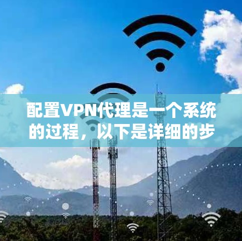 配置VPN代理是一个系统的过程，以下是详细的步骤指南