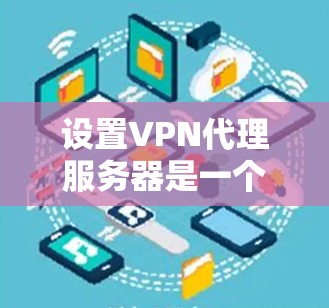设置VPN代理服务器是一个分步骤的过程，以下是详细的指南