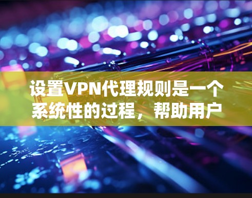 设置VPN代理规则是一个系统性的过程，帮助用户根据需求灵活管理和控制VPN连接。以下是详细的步骤指南
