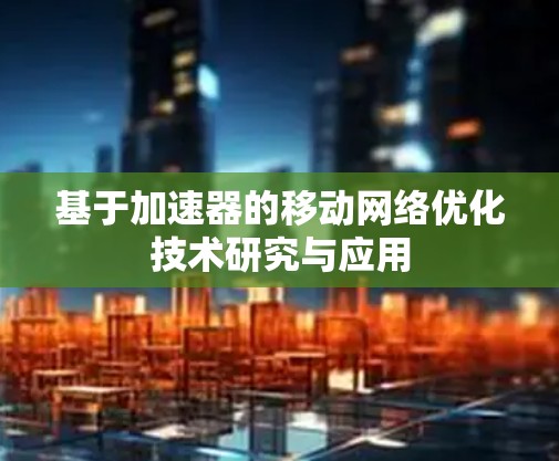 基于加速器的移动网络优化技术研究与应用