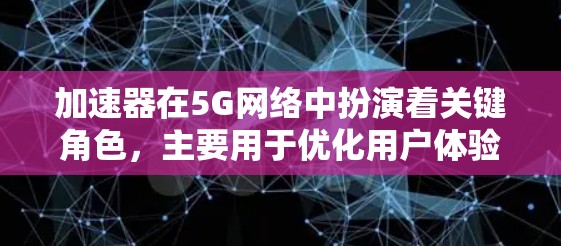 加速器在5G网络中扮演着关键角色，主要用于优化用户体验和减少延迟。以下是对加速器在5G网络中的作用、工作原理、类型和部署的详细分析