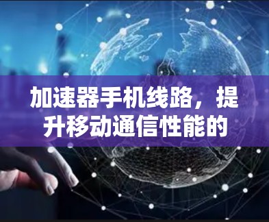 加速器手机线路，提升移动通信性能的关键技术