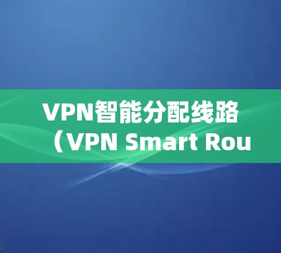 VPN智能分配线路（VPN Smart Route）是一种基于智能化算法的VPN连接管理技术，旨在优化网络性能和安全性。以下是对该技术的详细分析和总结