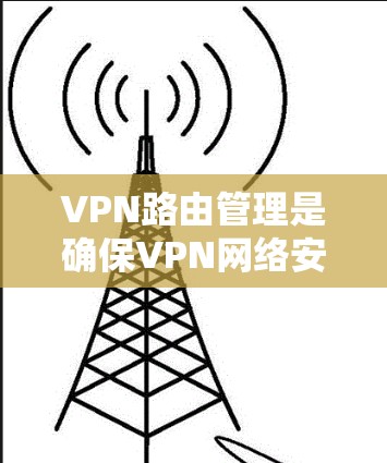 VPN路由管理是确保VPN网络安全高效运行的关键环节，涉及多个步骤和策略。以下是对VPN路由管理的详细分析和总结