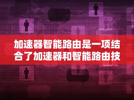 加速器智能路由是一项结合了加速器和智能路由技术的网络优化方法，旨在提高网络设备的处理能力和效率。以下是对该技术的详细分析和总结