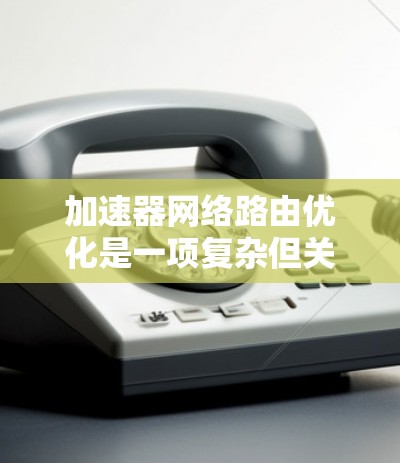 加速器网络路由优化是一项复杂但关键的技术，旨在提升数据中心和云环境中的网络性能。以下是对这一技术的详细分析和总结