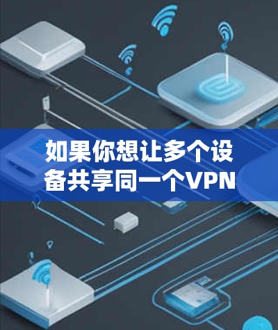 如果你想让多个设备共享同一个VPN账号，可以按照以下步骤操作