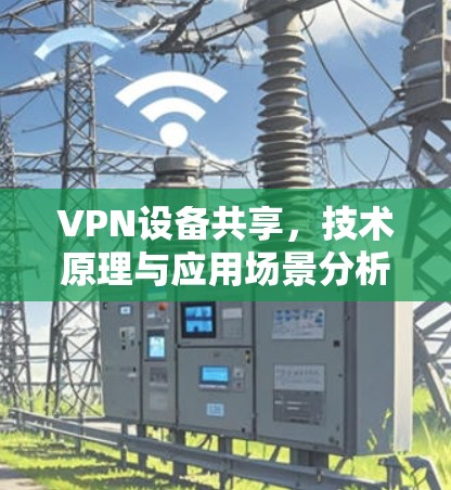 VPN设备共享,技术原理与应用场景分析 VPN设备共享,技术原理与应用场景分析