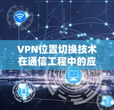 VPN位置切换技术在通信工程中的应用与优化