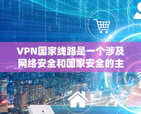 VPN国家线路是一个涉及网络安全和国家安全的主题，通常指的是在国家层面上部署的VPN（虚拟专用网络）系统，用于保护关键网络基础设施和数据安全。以下是一些关于VPN国家线路的主要内容和相关信息