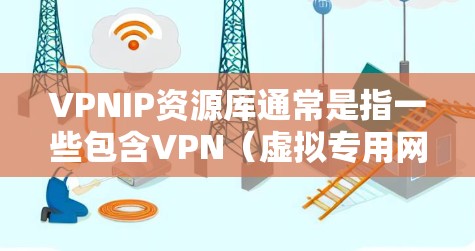 VPNIP资源库通常是指一些包含VPN（虚拟专用网络）服务提供商的IP地址资源库。这些资源库通常由VPN服务提供商维护，用于管理和分配用户连接到其网络的IP地址