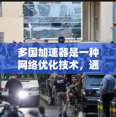 多国加速器是一种网络优化技术，通过分布在全球各地的服务器，帮助用户更快地访问国内外资源。以下是对多国加速器的详细分析