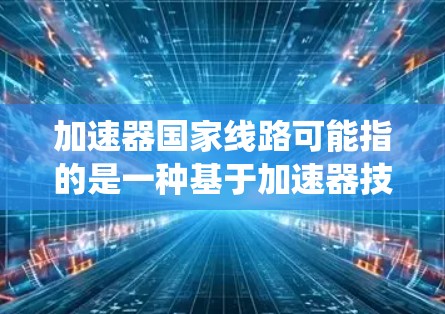 加速器国家线路可能指的是一种基于加速器技术的国家级科学研究设施或高速公路辅助系统。以下是可能的解释和相关信息