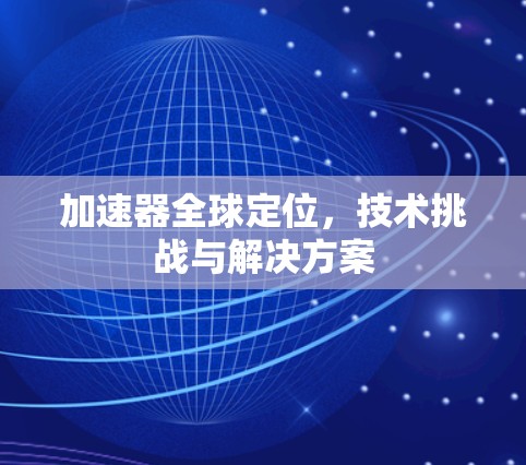 加速器全球定位，技术挑战与解决方案
