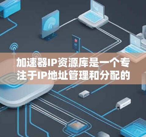 加速器IP资源库是一个专注于IP地址管理和分配的工具，旨在通过自动化和高效的方式帮助开发者和运维人员优化网络资源使用。以下是对加速器IP资源库的详细总结
