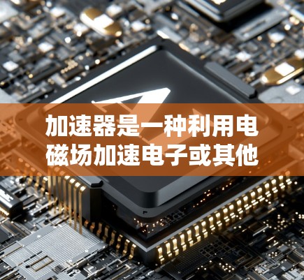 加速器是一种利用电磁场加速电子或其他粒子的设备，常用于粒子物理研究、医学成像、工业检测等领域。以下是加速器技术的基本介绍