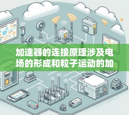加速器的连接原理涉及电场的形成和粒子运动的加速过程。以下是对加速器连接原理的详细分析