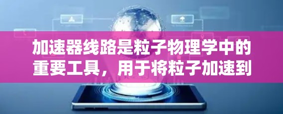 加速器线路是粒子物理学中的重要工具，用于将粒子加速到极高的能量以进行研究和实验。以下是对加速器线路原理的详细总结