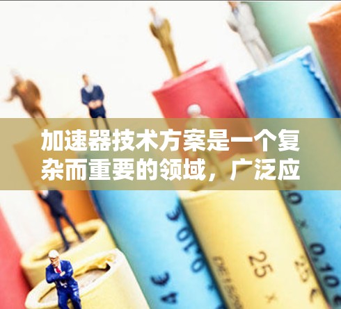 加速器技术方案是一个复杂而重要的领域，广泛应用于放射医学、粒子物理等多个领域。以下是对加速器技术方案的详细分析和总结