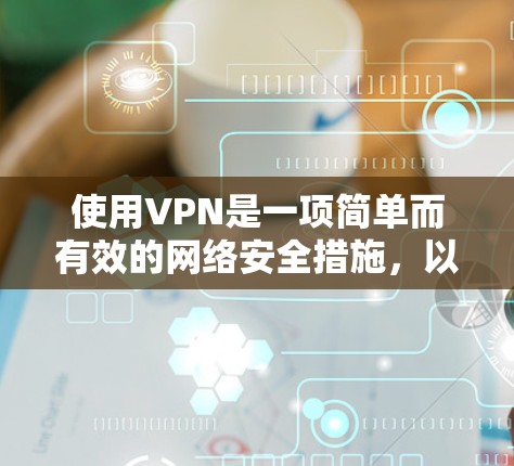 使用VPN是一项简单而有效的网络安全措施，以下是一步步的指南，帮助您顺利设置和使用VPN