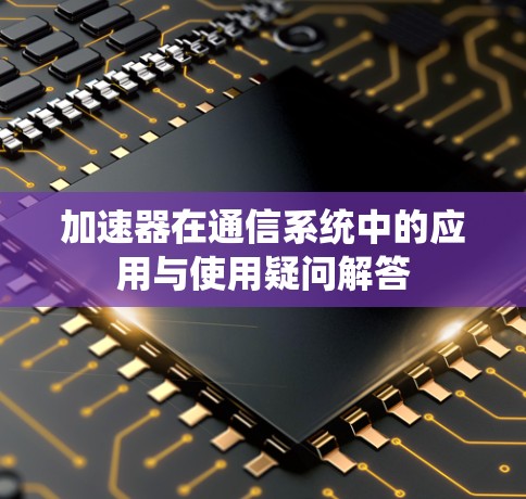 加速器在通信系统中的应用与使用疑问解答