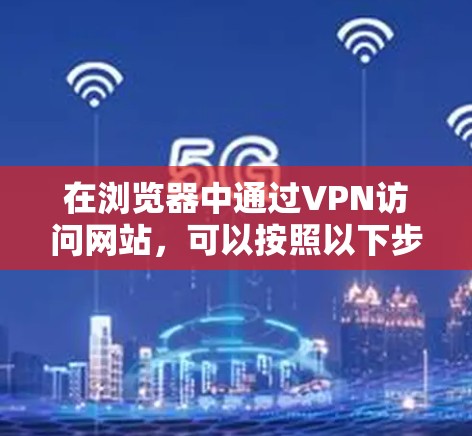 在浏览器中通过VPN访问网站，可以按照以下步骤操作