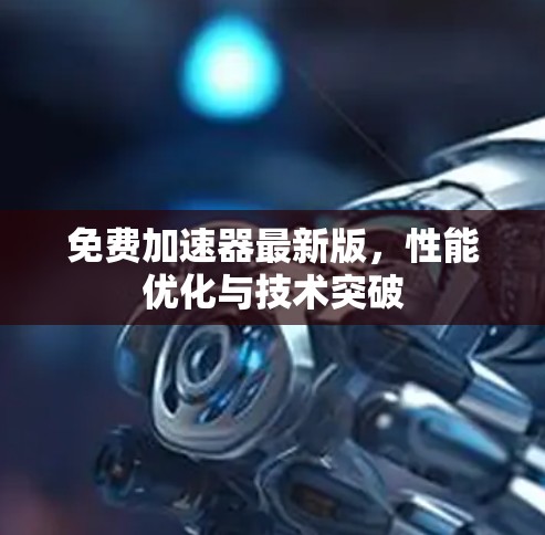 免费加速器最新版，性能优化与技术突破