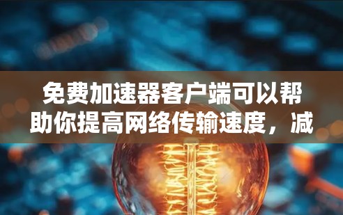 免费加速器客户端可以帮助你提高网络传输速度，减少延迟，但需要注意选择安全可靠的工具。以下是一些免费的加速器客户端选项