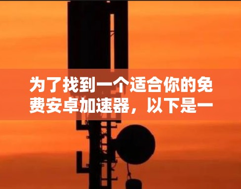 为了找到一个适合你的免费安卓加速器，以下是一些建议和步骤，帮助你找到最合适的解决方案