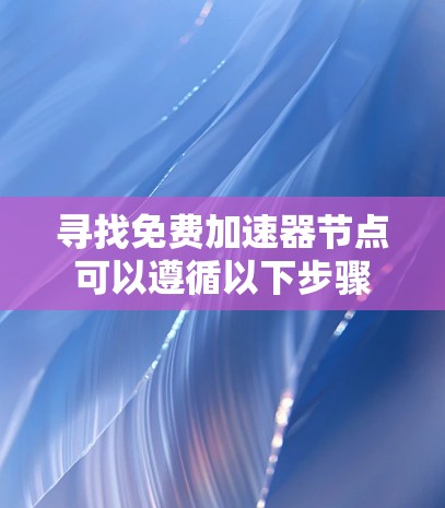 寻找免费加速器节点可以遵循以下步骤