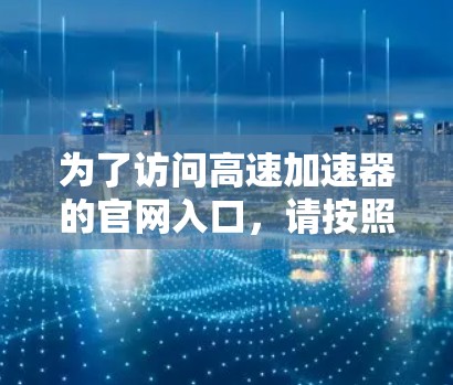 为了访问高速加速器的官网入口，请按照以下步骤操作