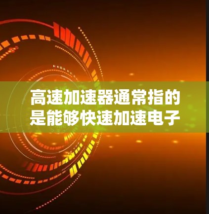 高速加速器通常指的是能够快速加速电子束的设备，常用于电子实验室或相关领域。随着技术的发展，高速加速器的设计和性能也在不断进步。以下是一些关于最新高速加速器的信息
