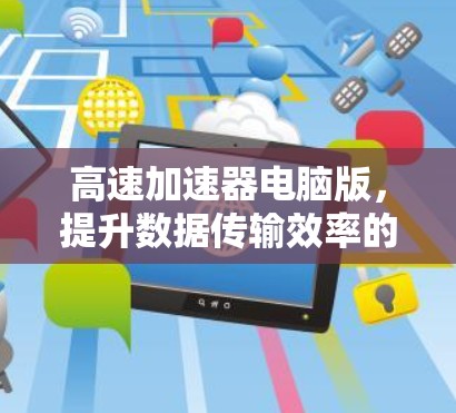 高速加速器电脑版，提升数据传输效率的核心解决方案