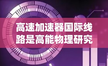高速加速器国际线路是高能物理研究中的重要组成部分，涉及国际合作以分担任务、提高效率。以下是对此系统的详细分析