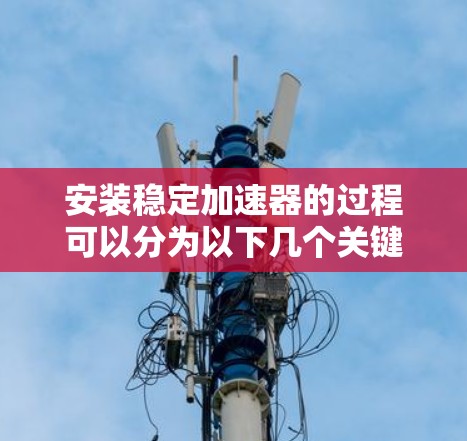 安装稳定加速器的过程可以分为以下几个关键步骤，每一步都需要细致和耐心来确保设备的稳定运行