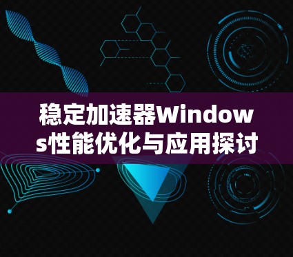 稳定加速器Windows性能优化与应用探讨