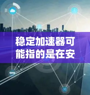 稳定加速器可能指的是在安卓系统中用于优化性能或加速应用运行的工具或技术。以下是一些相关的信息和建议