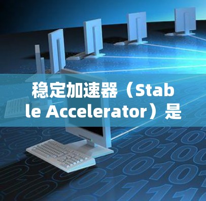 稳定加速器（Stable Accelerator）是一种在数据处理和计算中广泛应用的高效工具，其核心作用不仅仅是提升处理速度，还重要地确保数据的稳定性和准确性。以下是对稳定加速器的详细分析和总结