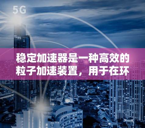 稳定加速器是一种高效的粒子加速装置，用于在环形腔内稳定地加速粒子，使其能够持续运动而不偏离轨迹。以下是关于稳定加速器的详细解析