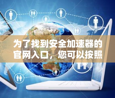 为了找到安全加速器的官网入口，您可以按照以下步骤操作